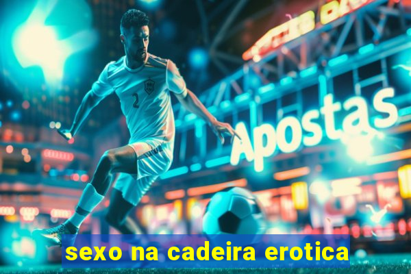 sexo na cadeira erotica